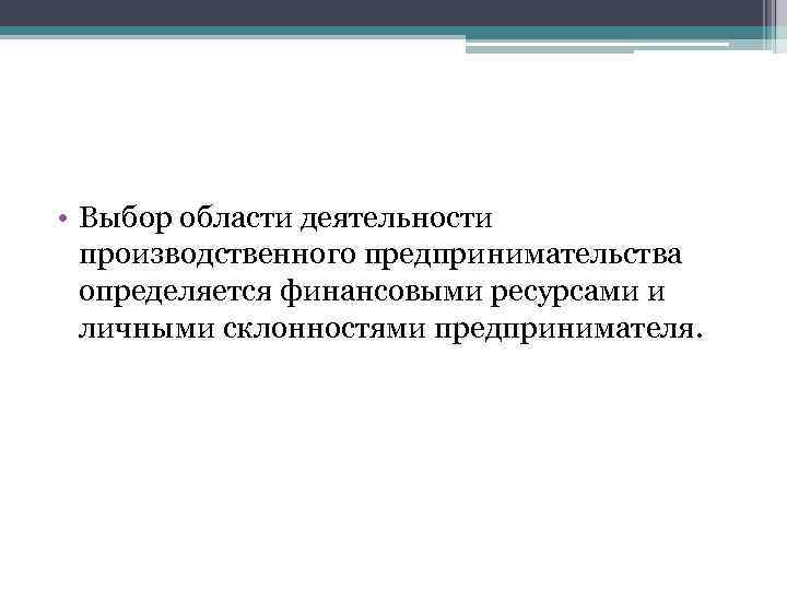  • Выбор области деятельности производственного предпринимательства определяется финансовыми ресурсами и личными склонностями предпринимателя.
