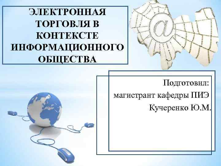ЭЛЕКТРОННАЯ ТОРГОВЛЯ В КОНТЕКСТЕ ИНФОРМАЦИОННОГО ОБЩЕСТВА Подготовил: магистрант кафедры ПИЭ Кучеренко Ю. М. 