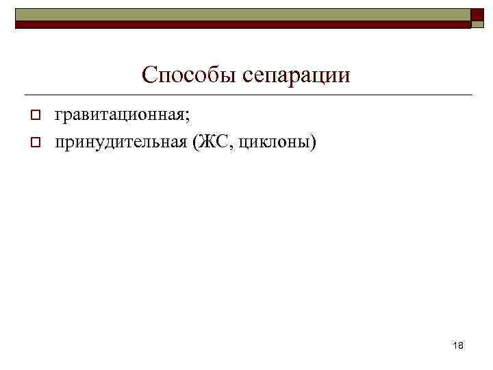 Способы сепарации o o гравитационная; принудительная (ЖС, циклоны) 18 