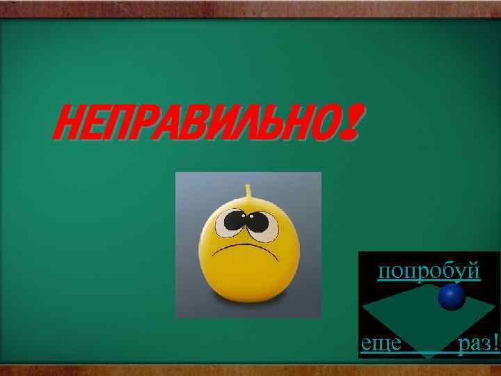 НЕПРАВИЛЬНО! попробуй еще раз! 