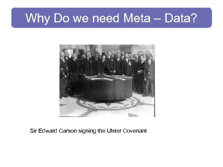 Why Do we need Meta – Data? Sir Edward Carson signing the Ulster Covenant