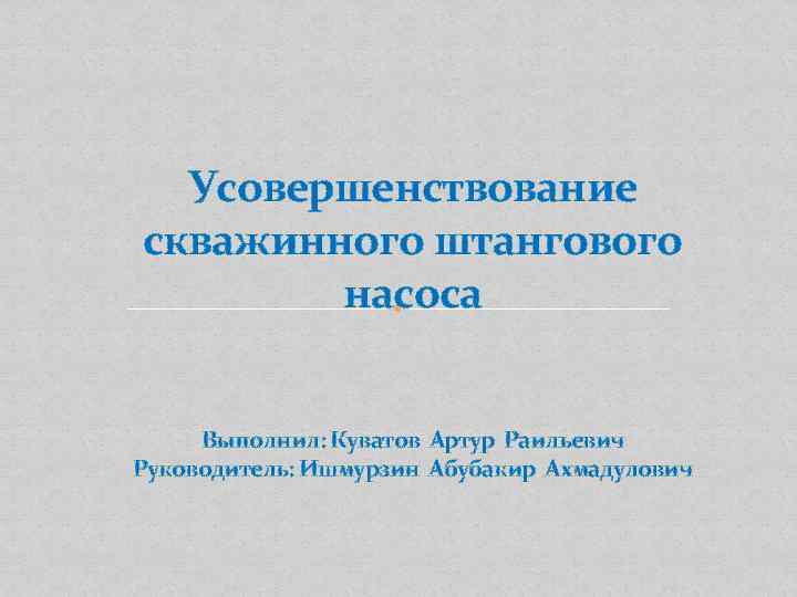 Усовершенствование скважинного штангового насоса Выполнил: Куватов Артур Раильевич Руководитель: Ишмурзин Абубакир Ахмадулович 