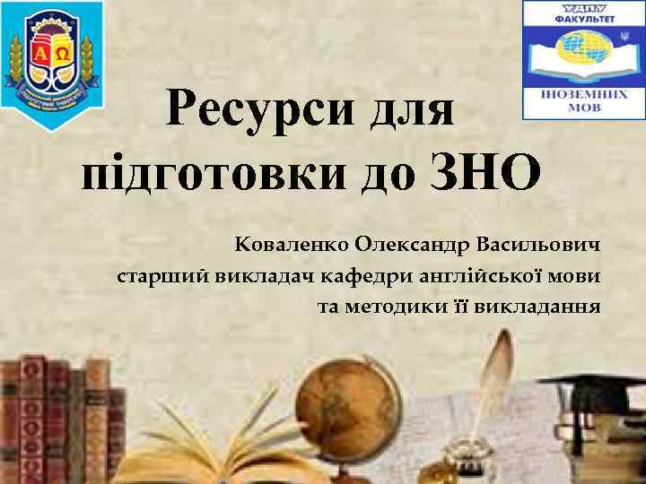 Ресурси для підготовки до ЗНО Коваленко Олександр Васильович старший викладач кафедри англійської мови та