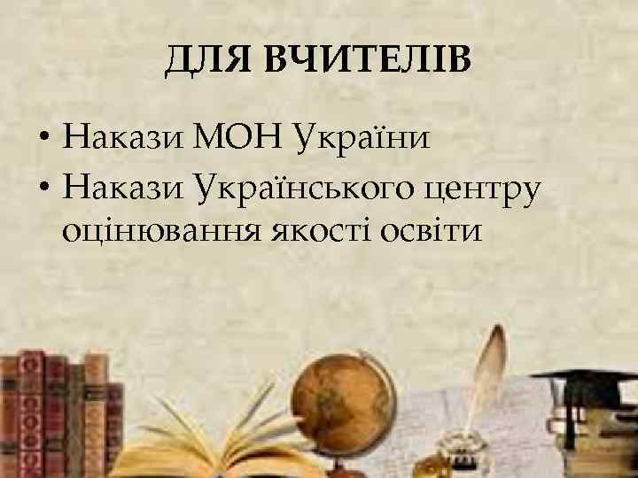 ДЛЯ ВЧИТЕЛІВ • Накази МОН України • Накази Українського центру оцінювання якості освіти 