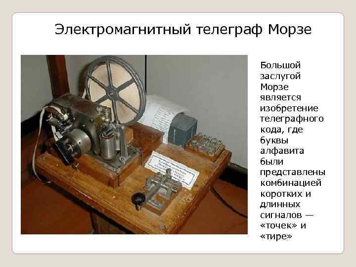 Электромагнитный телеграф Морзе Большой заслугой Морзе является изобретение телеграфного кода, где буквы алфавита были
