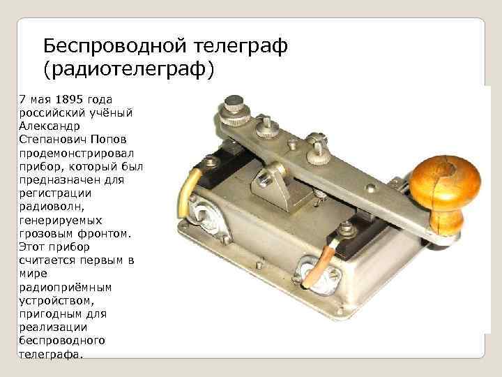 Беспроводной телеграф (радиотелеграф) 7 мая 1895 года российский учёный Александр Степанович Попов продемонстрировал прибор,