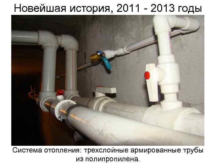 Новейшая история, 2011 - 2013 годы Система отопления: трехслойные армированные трубы из полипропилена. 