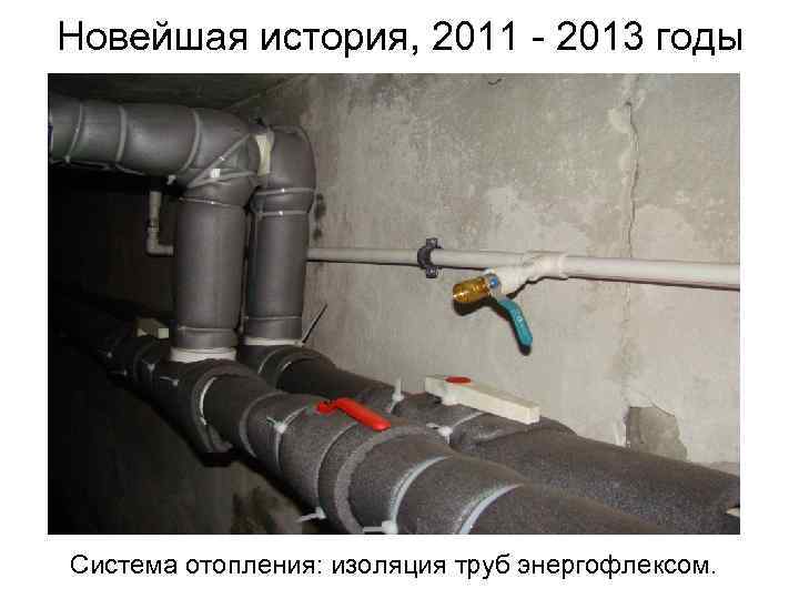 Новейшая история, 2011 - 2013 годы Система отопления: изоляция труб энергофлексом. 