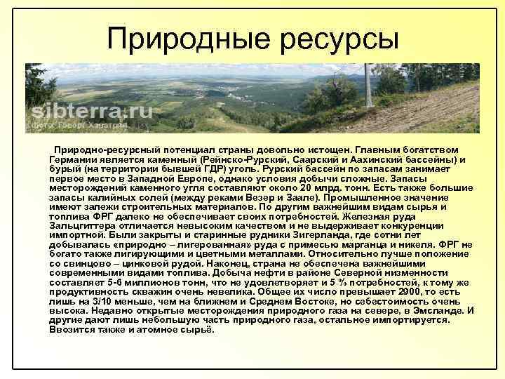 Природные ресурсы Природно-ресурсный потенциал страны довольно истощен. Главным богатством Германии является каменный (Рейнско-Рурский, Саарский