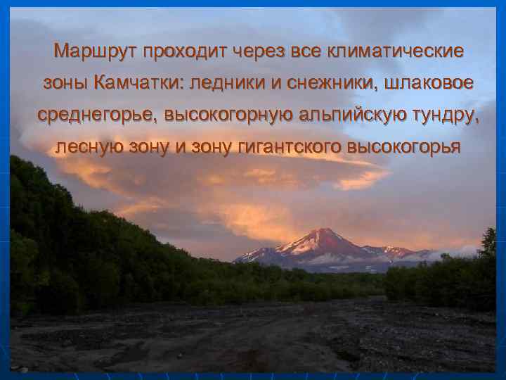 Маршрут проходит через все климатические зоны Камчатки: ледники и снежники, шлаковое среднегорье, высокогорную альпийскую