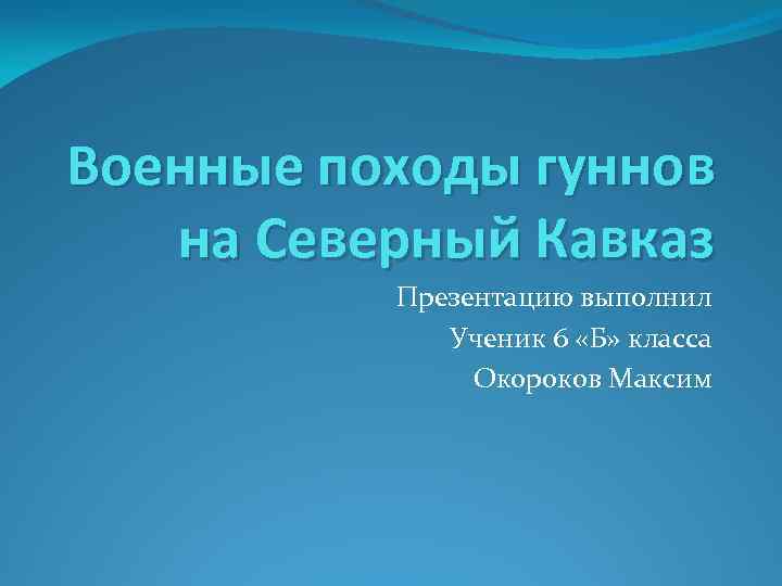 Военные походы гуннов на Северный Кавказ Презентацию выполнил Ученик 6 «Б» класса Окороков Максим