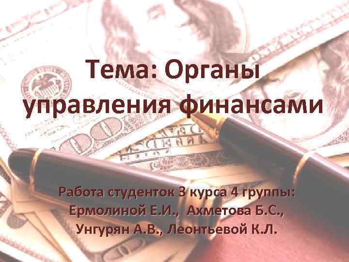 Тема: Органы управления финансами Работа студенток 3 курса 4 группы: Ермолиной Е. И. ,