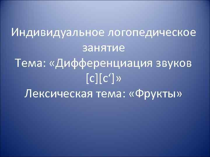 Индивидуальное логопедическое занятие Тема: «Дифференциация звуков [с][с‘]» Лексическая тема: «Фрукты» 