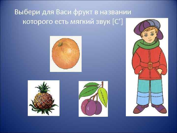 Выбери для Васи фрукт в названии которого есть мягкий звук [С’] 