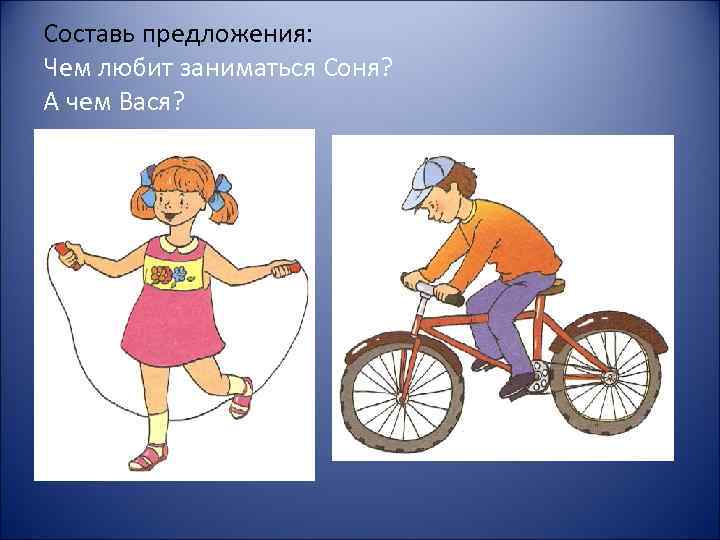 Составь предложения: Чем любит заниматься Соня? А чем Вася? 