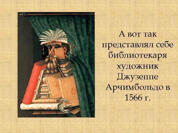 А вот так представлял себе библиотекаря художник Джузеппе Арчимбольдо в 1566 г. 