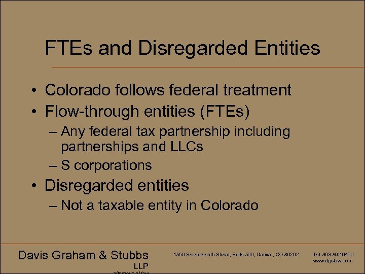 FTEs and Disregarded Entities • Colorado follows federal treatment • Flow-through entities (FTEs) –