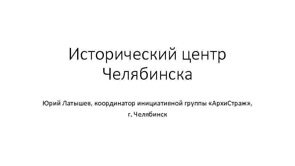 Исторический центр Челябинска Юрий Латышев, координатор инициативной группы «Архи. Страж» , г. Челябинск 