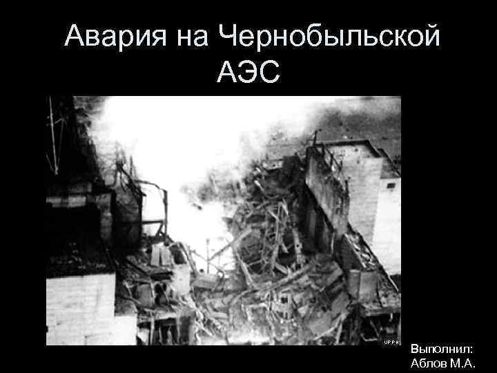 Авария на Чернобыльской АЭС Выполнил: Аблов М. А. 