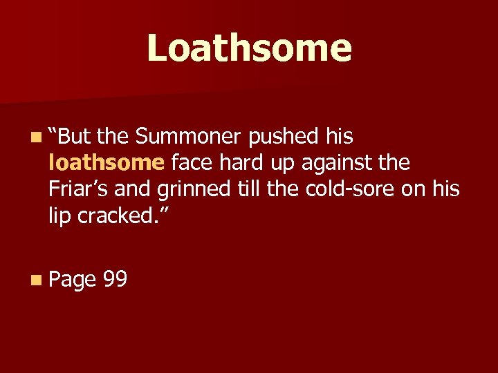 Loathsome n “But the Summoner pushed his loathsome face hard up against the Friar’s