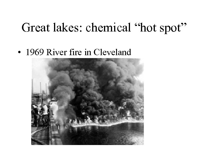 Great lakes: chemical “hot spot” • 1969 River fire in Cleveland 