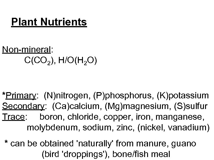 Plant Nutrients Non-mineral: C(CO 2), H/O(H 2 O) *Primary: (N)nitrogen, (P)phosphorus, (K)potassium Secondary: (Ca)calcium,