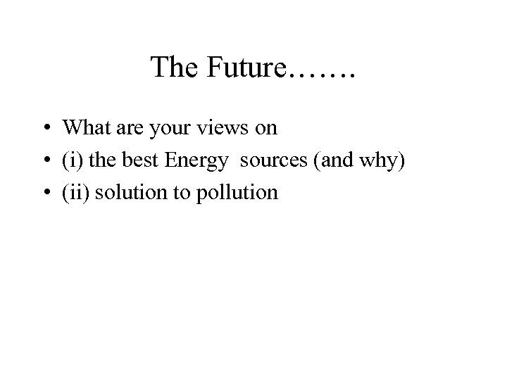 The Future……. • What are your views on • (i) the best Energy sources