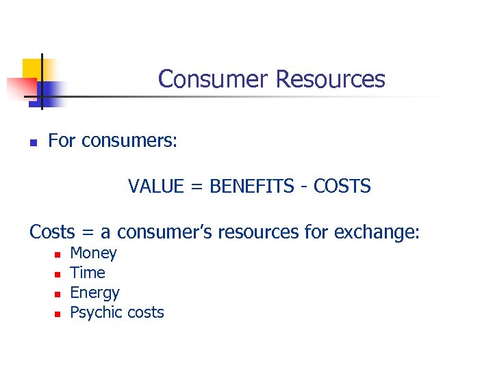 Consumer Resources n For consumers: VALUE = BENEFITS - COSTS Costs = a consumer’s