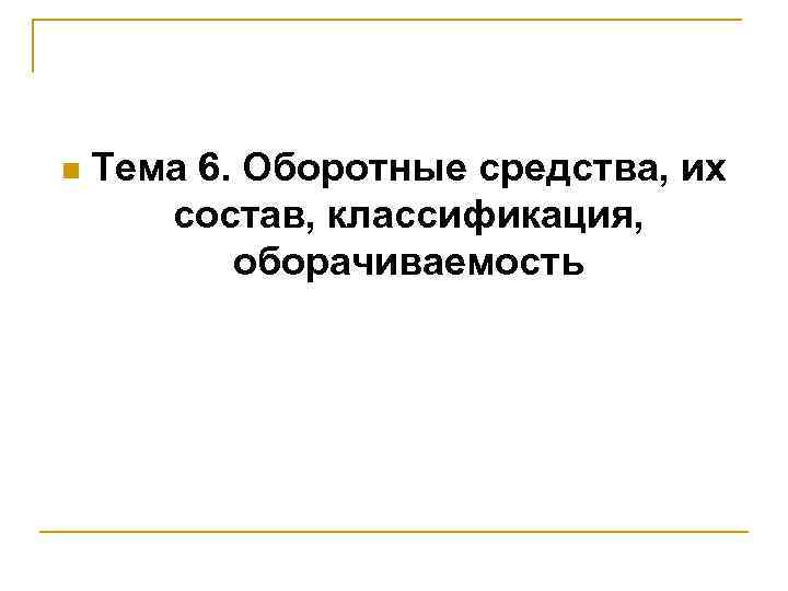 n Тема 6. Оборотные средства, их состав, классификация, оборачиваемость 