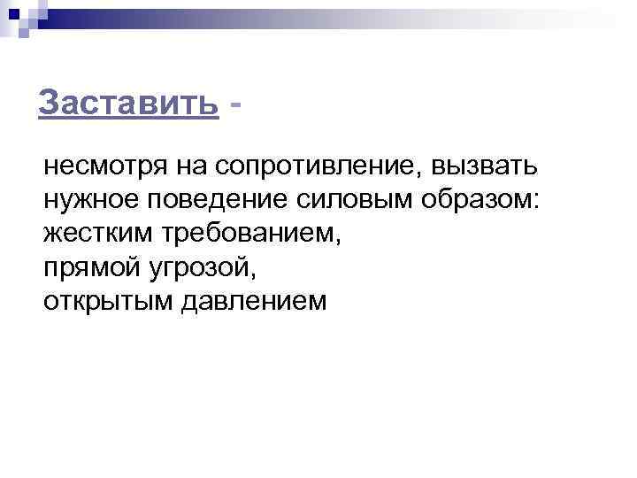 Заставить несмотря на сопротивление, вызвать нужное поведение силовым образом: жестким требованием, прямой угрозой, открытым