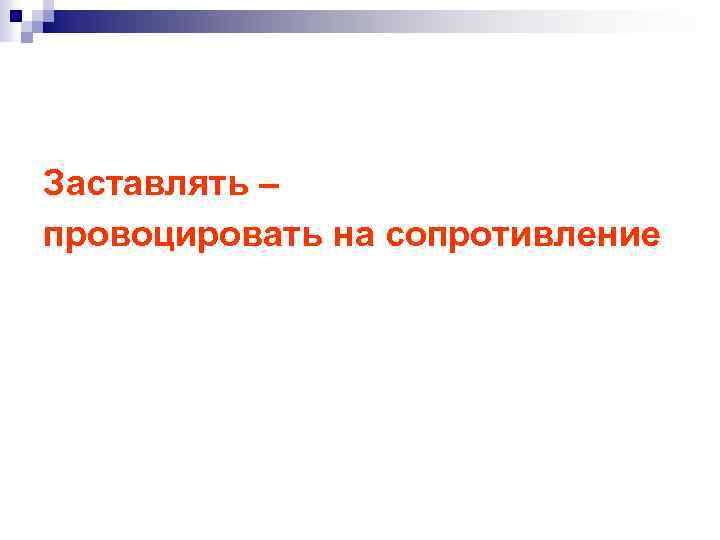 Заставлять – провоцировать на сопротивление 