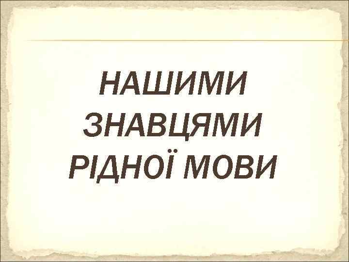 НАШИМИ ЗНАВЦЯМИ РІДНОЇ МОВИ 