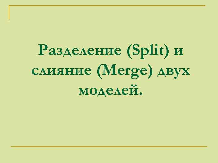 Разделение (Split) и слияние (Merge) двух моделей. 