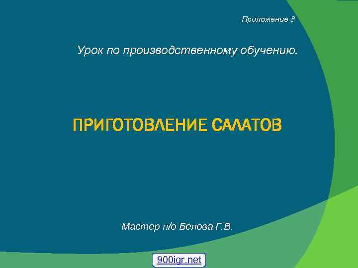 Приложение 8 Урок по производственному обучению. ПРИГОТОВЛЕНИЕ САЛАТОВ Мастер п/о Белова Г. В. 900