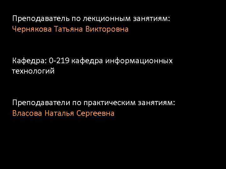 Преподаватель по лекционным занятиям: Чернякова Татьяна Викторовна Кафедра: 0 -219 кафедра информационных технологий Преподаватели