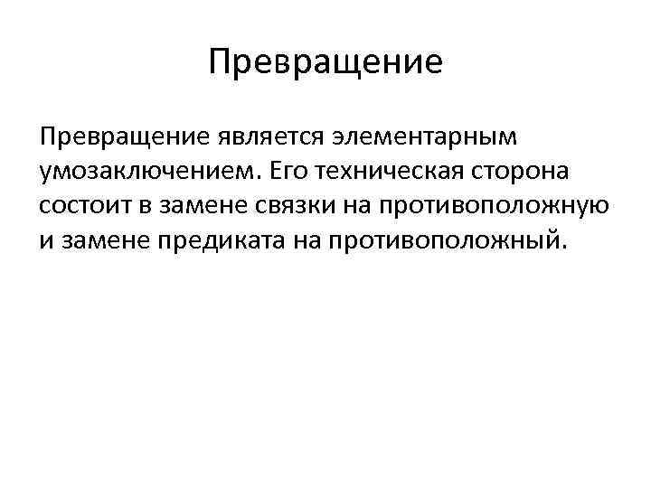 Превращение является элементарным умозаключением. Его техническая сторона состоит в замене связки на противоположную и