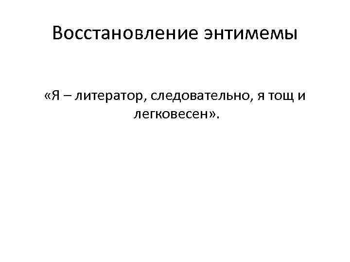 Восстановление энтимемы «Я – литератор, следовательно, я тощ и легковесен» . 