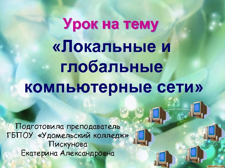 Урок на тему «Локальные и глобальные компьютерные сети» Подготовила преподаватель ГБПОУ «Удомельский колледж» Пискунова