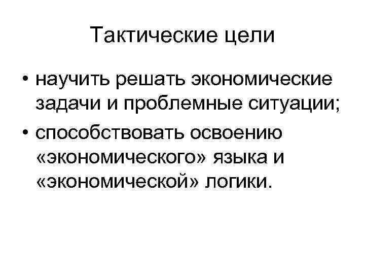 Тактические цели • научить решать экономические задачи и проблемные ситуации; • способствовать освоению «экономического»