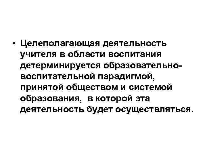  • Целеполагающая деятельность учителя в области воспитания детерминируется образовательновоспитательной парадигмой, принятой обществом и