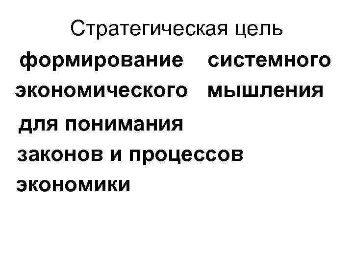 Стратегическая цель формирование системного экономического мышления для понимания законов и процессов экономики 