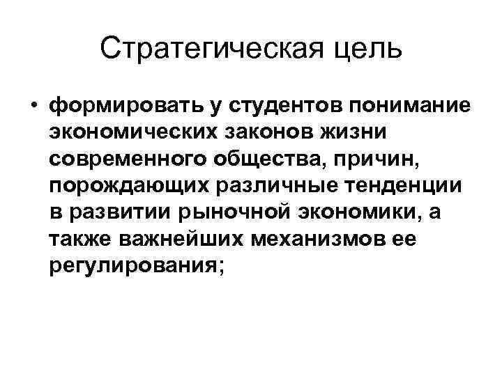 Стратегическая цель • формировать у студентов понимание экономических законов жизни современного общества, причин, порождающих