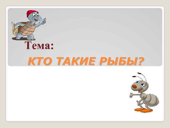 Тема: КТО ТАКИЕ РЫБЫ? 