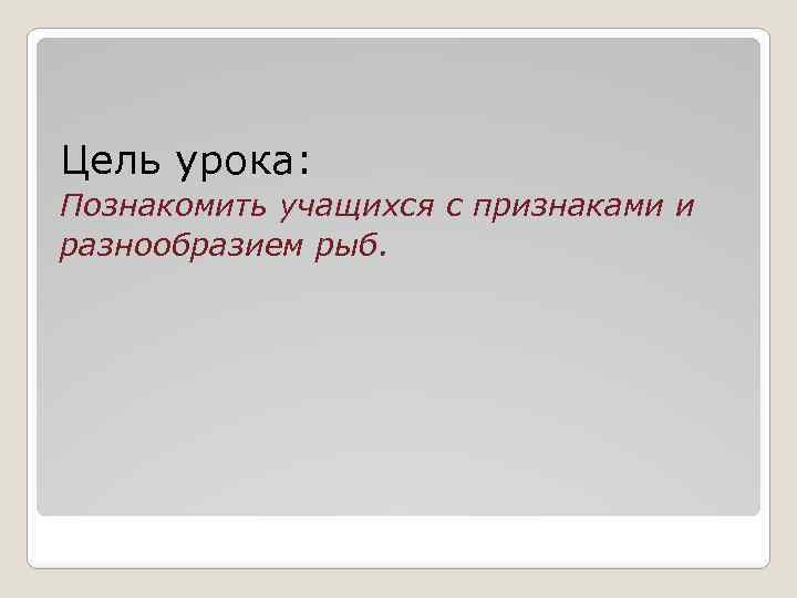 Цель урока: Познакомить учащихся с признаками и разнообразием рыб. 