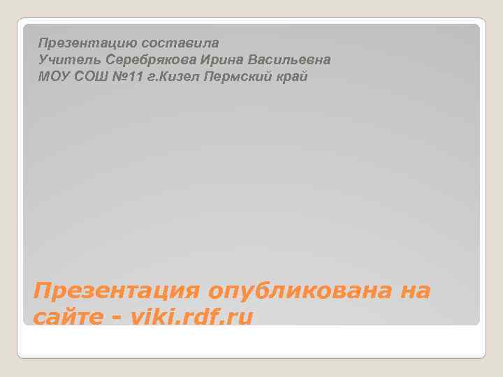 Презентацию составила Учитель Серебрякова Ирина Васильевна МОУ СОШ № 11 г. Кизел Пермский край