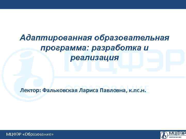 Адаптированная образовательная программа: разработка и реализация Лектор: Фальковская Лариса Павловна, к. пс. н. МЦФЭР