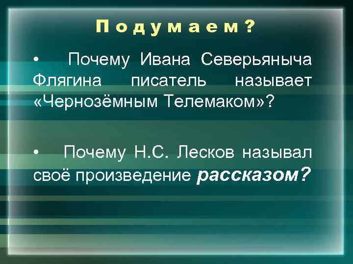 Подумаем? • Почему Ивана Северьяныча Флягина писатель называет «Чернозёмным Телемаком» ? • Почему Н.