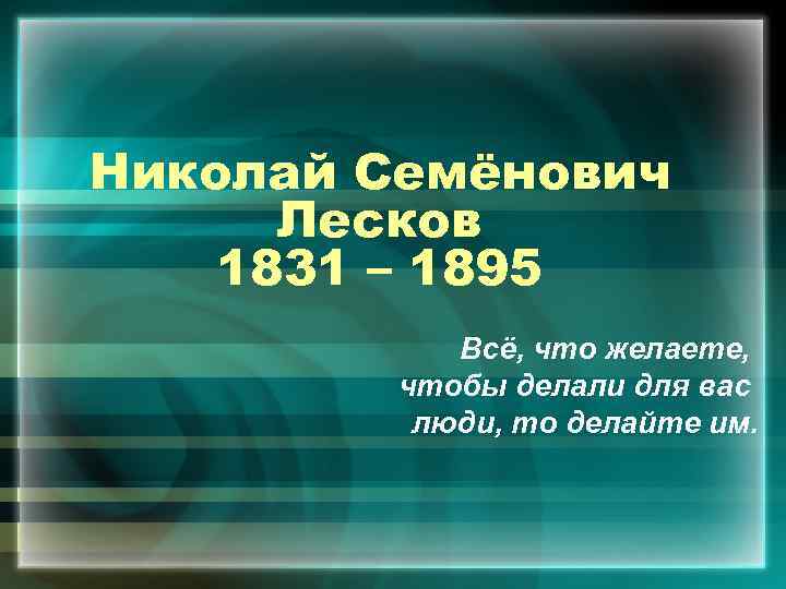 Николай Семёнович Лесков 1831 – 1895 Всё, что желаете, чтобы делали для вас люди,