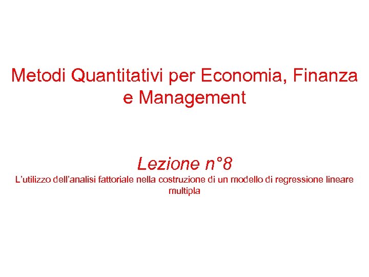 Metodi Quantitativi per Economia, Finanza e Management Lezione n° 8 L’utilizzo dell’analisi fattoriale nella