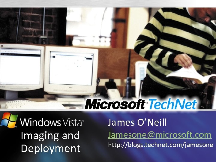 Imaging and Deployment James O’Neill Jamesone@microsoft. com http: //blogs. technet. com/jamesone 